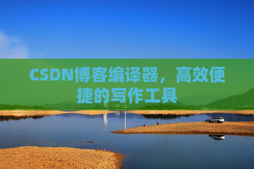 CSDN博客编译器，高效便捷的写作工具